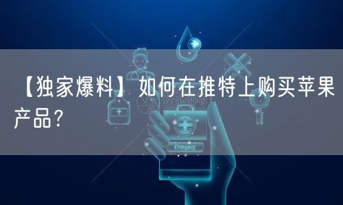 【独家爆料】如何在推特上购买苹果产品?