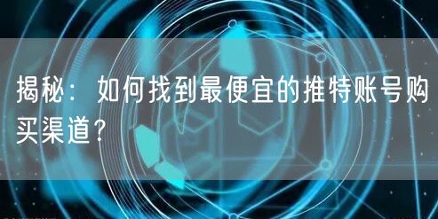 揭秘:如何找到最便宜的推特账号购买渠道?