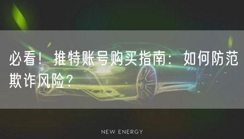 必看！推特账号购买指南：如何防范欺诈风险？