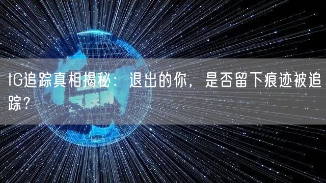 IG追踪真相揭秘：退出的你，是否留下痕迹被追踪？