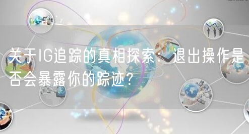 关于IG追踪的真相探索：退出操作是否会暴露你的踪迹？