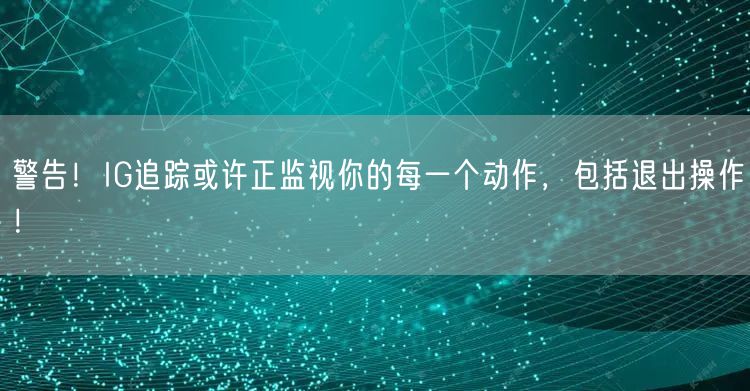 警告！IG追踪或许正监视你的每一个动作，包括退出操作！