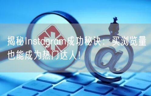 揭秘Instagram成功秘诀：买浏览量也能成为热门达人！