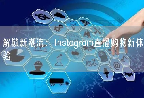 解锁新潮流：Instagram直播购物新体验