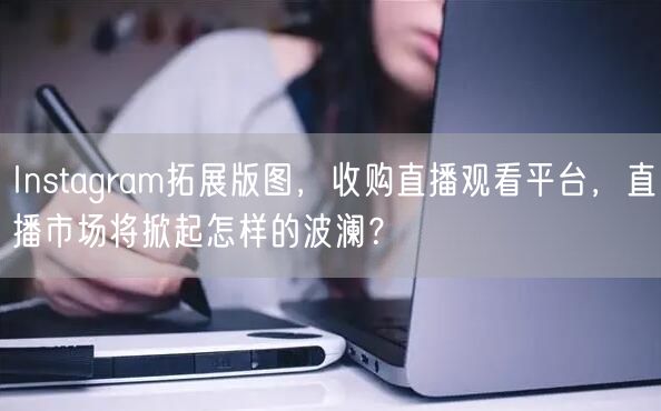 Instagram拓展版图，收购直播观看平台，直播市场将掀起怎样的波澜？