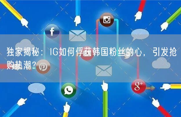 独家揭秘：IG如何俘获韩国粉丝的心，引发抢购热潮？