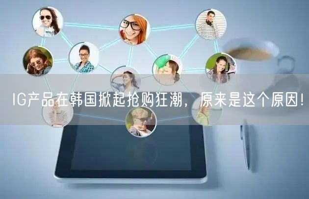IG产品在韩国掀起抢购狂潮，原来是这个原因！