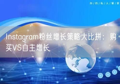 Instagram粉丝增长策略大比拼：购买VS自主增长