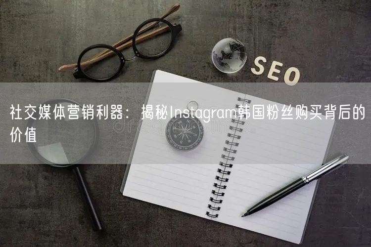社交媒体营销利器：揭秘Instagram韩国粉丝购买背后的价值