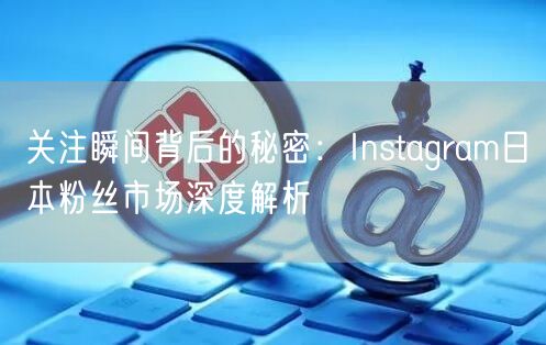 关注瞬间背后的秘密：Instagram日本粉丝市场深度解析