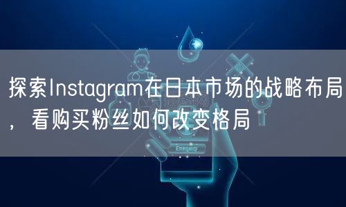 探索Instagram在日本市场的战略布局，看购买粉丝如何改变格局