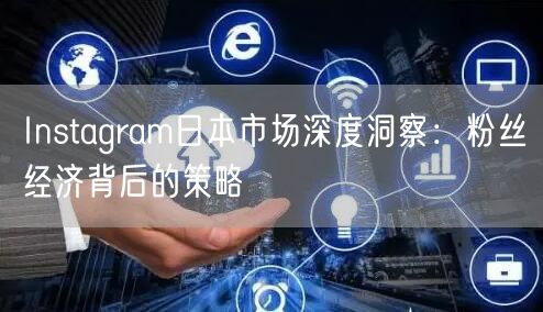 Instagram日本市场深度洞察：粉丝经济背后的策略