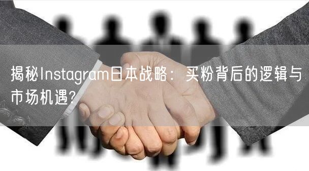 揭秘Instagram日本战略：买粉背后的逻辑与市场机遇?