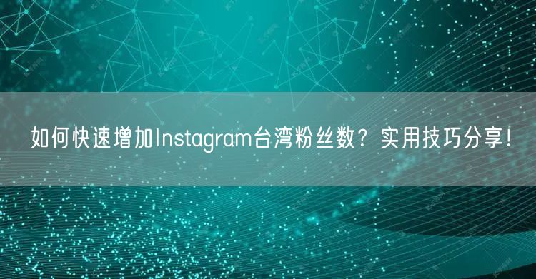 如何快速增加Instagram台湾粉丝数？实用技巧分享！