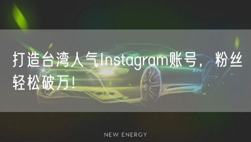 打造台湾人气Instagram账号，粉丝轻松破万！