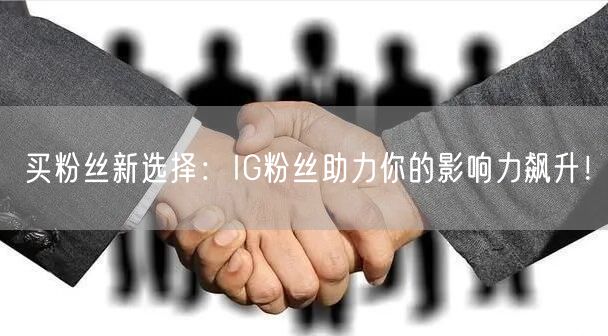 买粉丝新选择:IG粉丝助力你的影响力飙升!