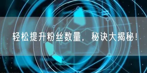 轻松提升粉丝数量，秘诀大揭秘！
