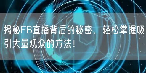 揭秘FB直播背后的秘密，轻松掌握吸引大量观众的方法！