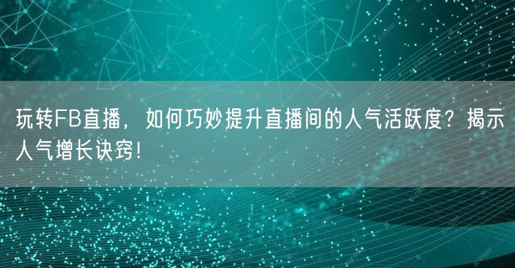 玩转FB直播，如何巧妙提升直播间的人气活跃度？揭示人气增长诀窍！