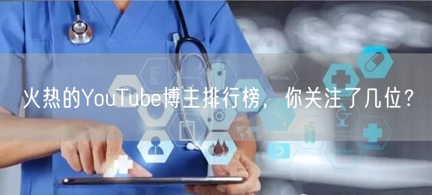 火热的YouTube博主排行榜，你关注了几位？