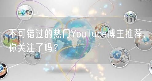 不可错过的热门YouTube博主推荐,你关注了吗?