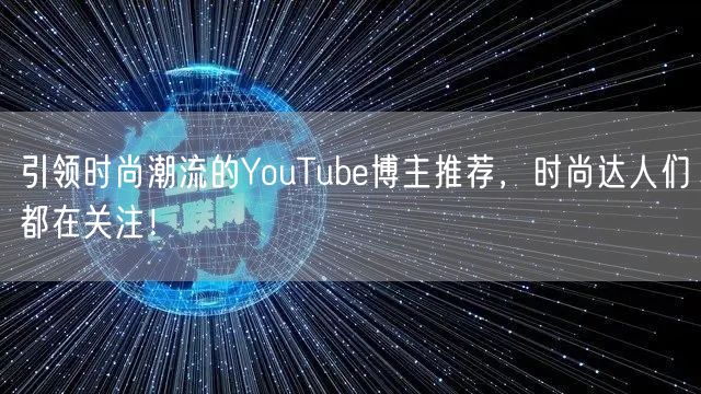 引领时尚潮流的YouTube博主推荐，时尚达人们都在关注！