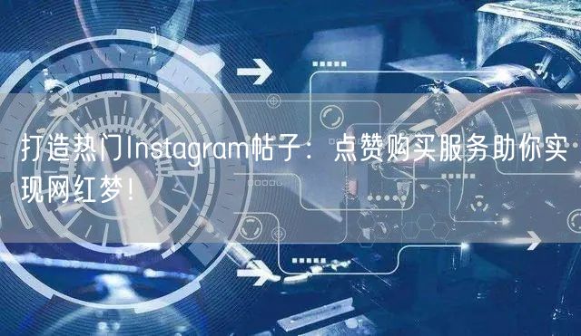 打造热门Instagram帖子：点赞购买服务助你实现网红梦！