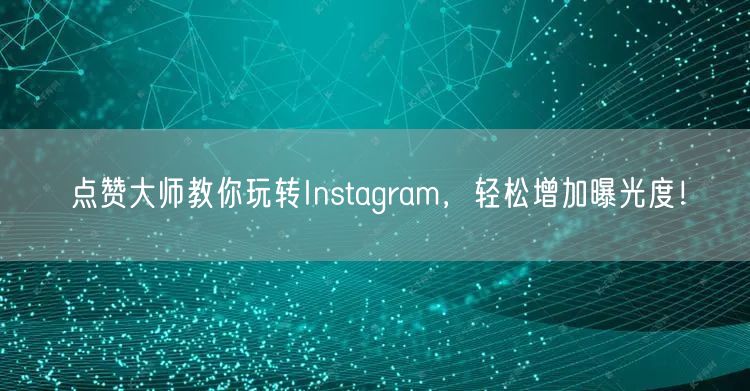 点赞大师教你玩转Instagram，轻松增加曝光度！