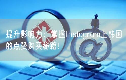 提升影响力：掌握Instagram上韩国的点赞购买秘籍!