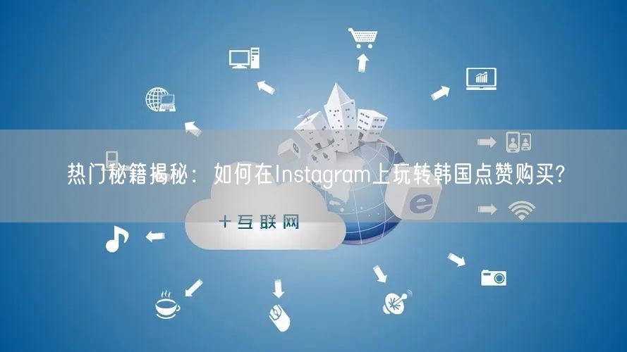 热门秘籍揭秘：如何在Instagram上玩转韩国点赞购买?