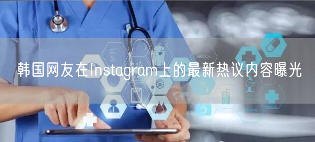 韩国网友在Instagram上的最新热议内容曝光