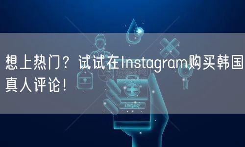 想上热门？试试在Instagram购买韩国真人评论！