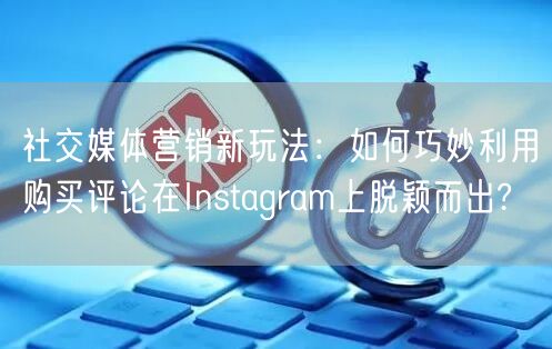 社交媒体营销新玩法:如何巧妙利用购买评论在Instagram上脱颖而出?