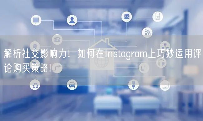 解析社交影响力！如何在Instagram上巧妙运用评论购买策略!