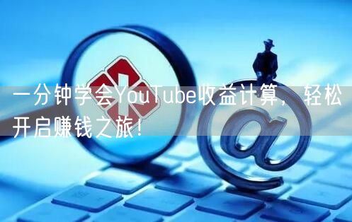 一分钟学会YouTube收益计算，轻松开启赚钱之旅！