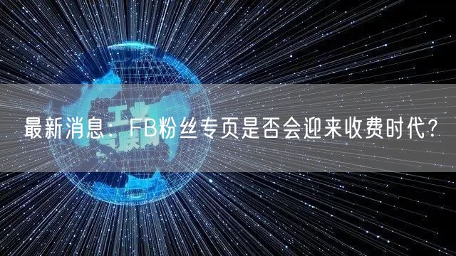 最新消息：FB粉丝专页是否会迎来收费时代？