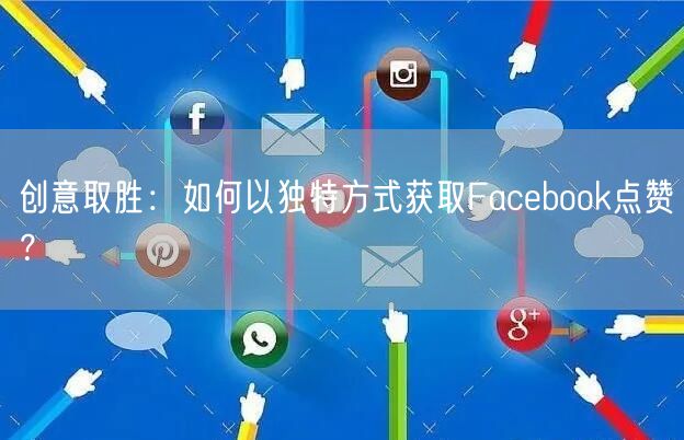 创意取胜：如何以独特方式获取Facebook点赞？