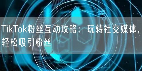 TikTok粉丝互动攻略：玩转社交媒体，轻松吸引粉丝