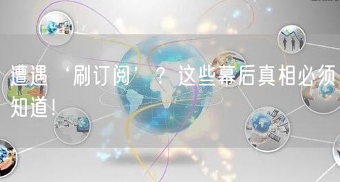 遭遇‘刷订阅’？这些幕后真相必须知道！