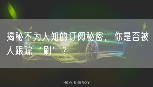 揭秘不为人知的订阅秘密，你是否被人跟踪‘刷’？