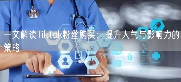一文解读TikTok粉丝购买:提升人气与影响力的策略