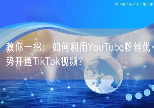 教你一招:如何利用YouTube粉丝优势开通TikTok视频?