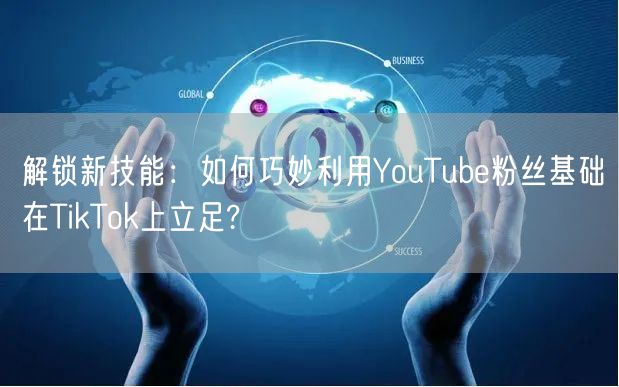 解锁新技能:如何巧妙利用YouTube粉丝基础在TikTok上立足?
