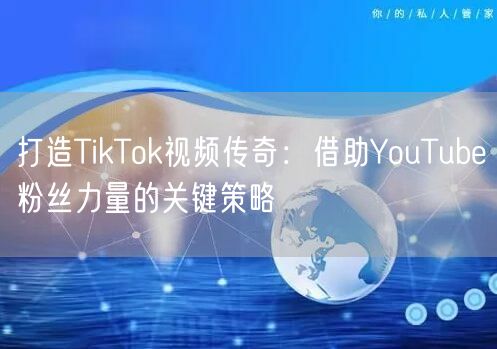 打造TikTok视频传奇:借助YouTube粉丝力量的关键策略