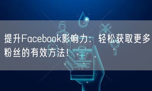 提升Facebook影响力：轻松获取更多粉丝的有效方法！