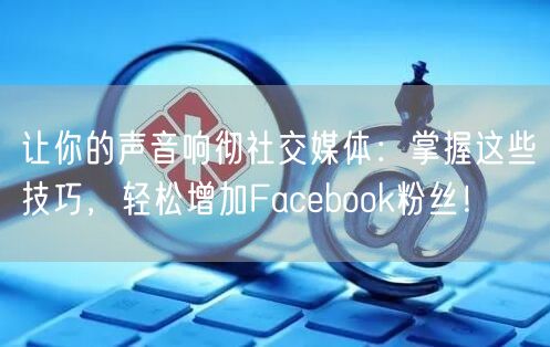 让你的声音响彻社交媒体：掌握这些技巧，轻松增加Facebook粉丝！