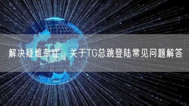 解决疑难杂症:关于TG总跳登陆常见问题解答