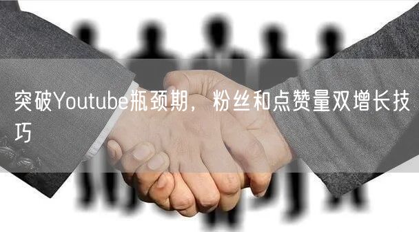 突破Youtube瓶颈期,粉丝和点赞量双增长技巧