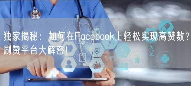 独家揭秘:如何在Facebook上轻松实现高赞数?刷赞平台大解密!