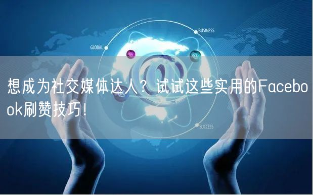 想成为社交媒体达人?试试这些实用的Facebook刷赞技巧!